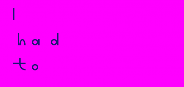 Bright pink screen with words appearing vertically down the screen, shown: 'I had to'